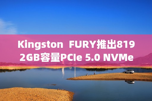 Kingston  FURY推出8192GB容量PCIe 5.0 NVMe固态硬盘