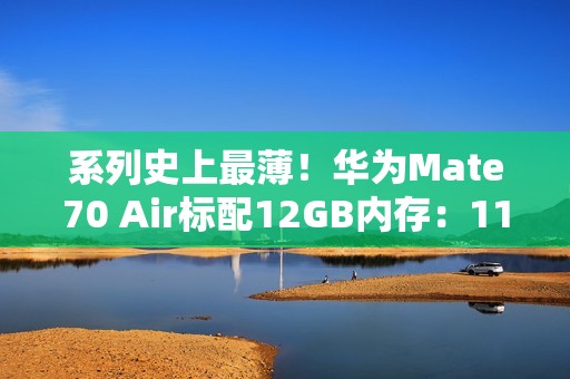 系列史上最薄！华为Mate70 Air标配12GB内存：11月6日预售