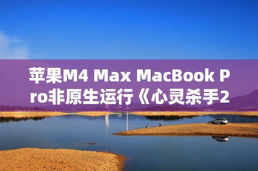 苹果M4 Max MacBook Pro非原生运行《心灵杀手2》：平均帧率80FPS！