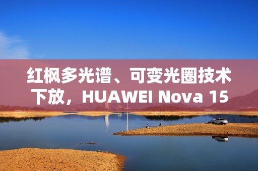 红枫多光谱、可变光圈技术下放，HUAWEI Nova 15 Ultra 规格曝光!