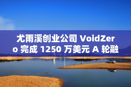 尤雨溪创业公司 VoidZero 完成 1250 万美元 A 轮融资 ​​​​