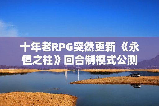 十年老RPG突然更新 《永恒之柱》回合制模式公测