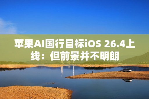 苹果AI国行目标iOS 26.4上线：但前景并不明朗