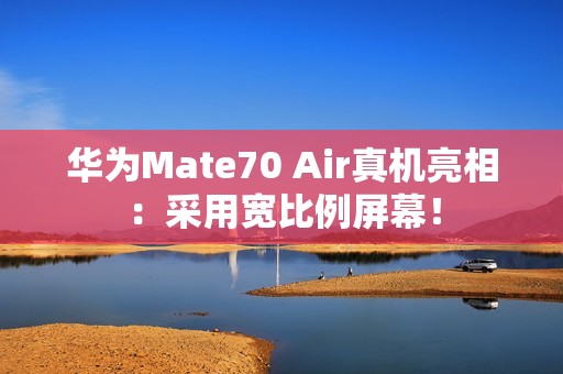 华为Mate70 Air真机亮相：采用宽比例屏幕！