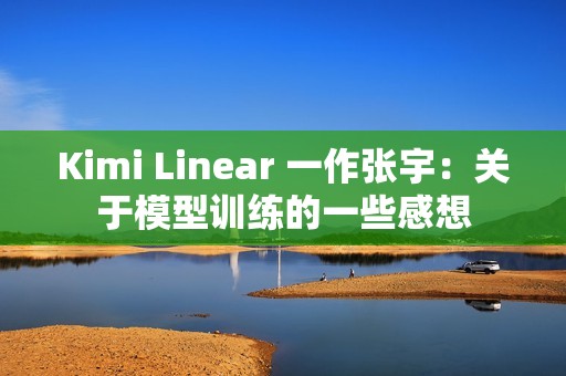 Kimi Linear 一作张宇：关于模型训练的一些感想