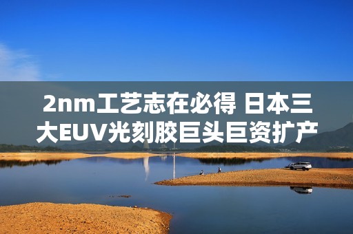 2nm工艺志在必得 日本三大EUV光刻胶巨头巨资扩产