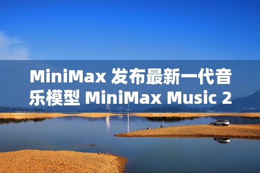 MiniMax 发布最新一代音乐模型 MiniMax Music 2.0