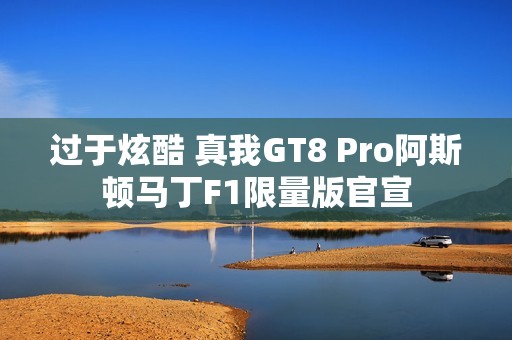 过于炫酷 真我GT8 Pro阿斯顿马丁F1限量版官宣