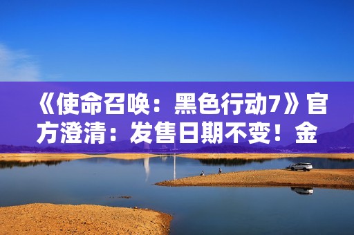 《使命召唤：黑色行动7》官方澄清：发售日期不变！金库版无提前游玩资格