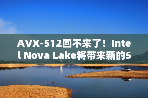 AVX-512回不来了！Intel Nova Lake将带来新的512位指令集