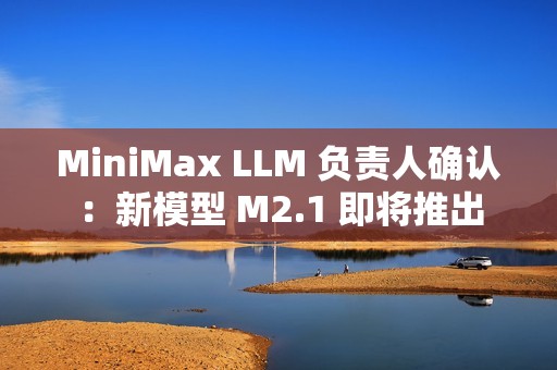 MiniMax LLM 负责人确认：新模型 M2.1 即将推出