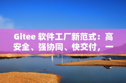 Gitee 软件工厂新范式：高安全、强协同、快交付，一体化研发全打通