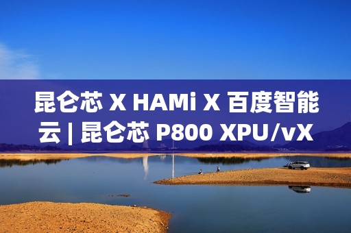 昆仑芯 X HAMi X 百度智能云 | 昆仑芯 P800 XPU/vXPU 双模式算力调度方案落地