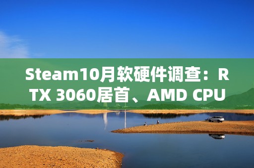 Steam10月软硬件调查：RTX 3060居首、AMD CPU持续逼近Intel！