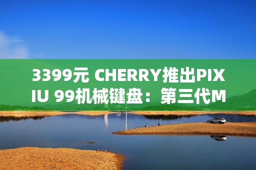 3399元 CHERRY推出PIXIU 99机械键盘：第三代MX轴体 DSS悬浮结构