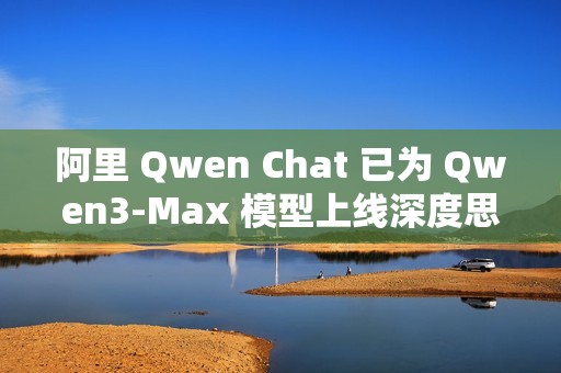 阿里 Qwen Chat 已为 Qwen3-Max 模型上线深度思考功能