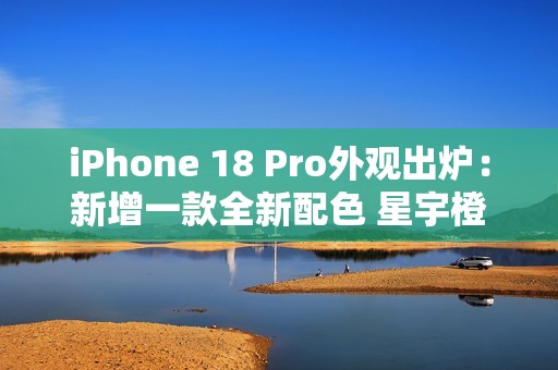 iPhone 18 Pro外观出炉：新增一款全新配色 星宇橙退场