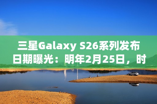 三星Galaxy S26系列发布日期曝光：明年2月25日，时隔三年重返旧金山