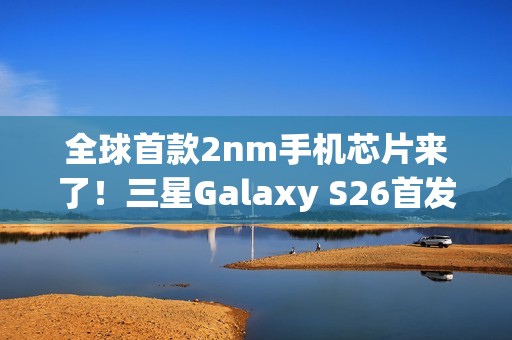 全球首款2nm手机芯片来了！三星Galaxy S26首发 明年2月见
