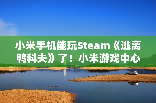 小米手机能玩Steam《逃离鸭科夫》了！小米游戏中心云游戏已上线
