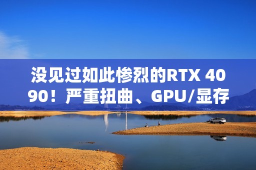 没见过如此惨烈的RTX 4090！严重扭曲、GPU/显存/电感全烧毁
