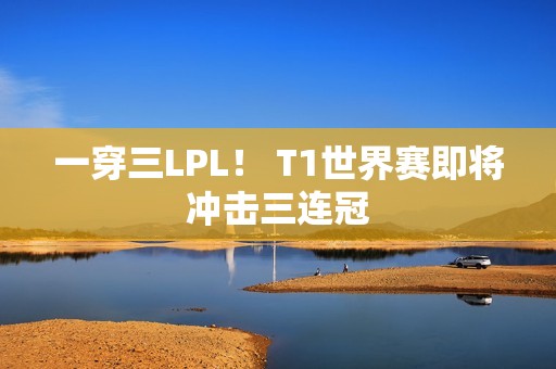 一穿三LPL！ T1世界赛即将冲击三连冠