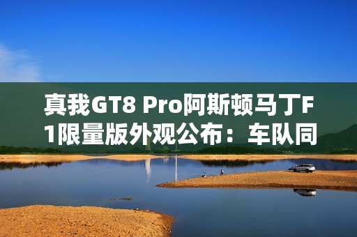 真我GT8 Pro阿斯顿马丁F1限量版外观公布：车队同款激情柠撞色+银翼徽标