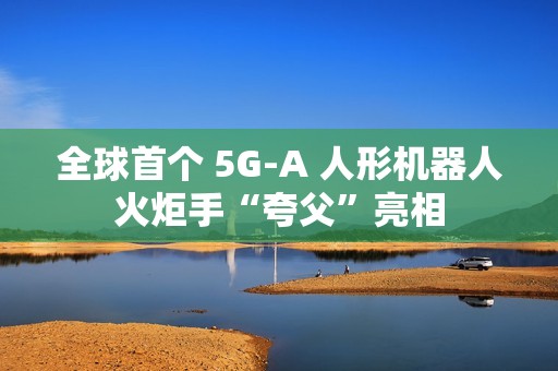 全球首个 5G-A 人形机器人火炬手“夸父”亮相