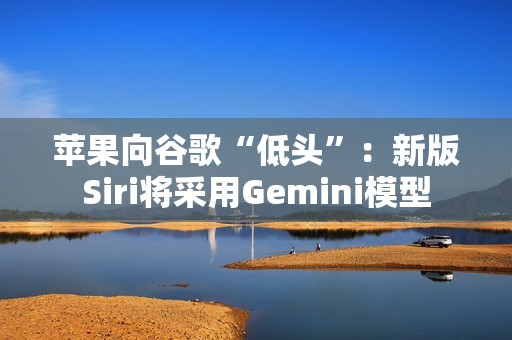 苹果向谷歌“低头”：新版Siri将采用Gemini模型