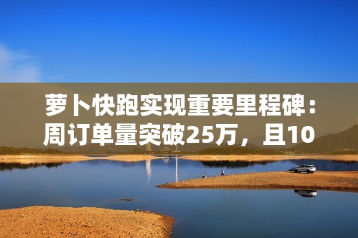 萝卜快跑实现重要里程碑：周订单量突破25万，且100%为全无人订单