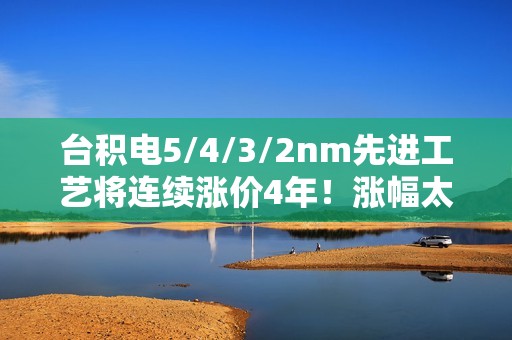 台积电5/4/3/2nm先进工艺将连续涨价4年！涨幅太恐怖