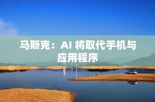 马斯克：AI 将取代手机与应用程序