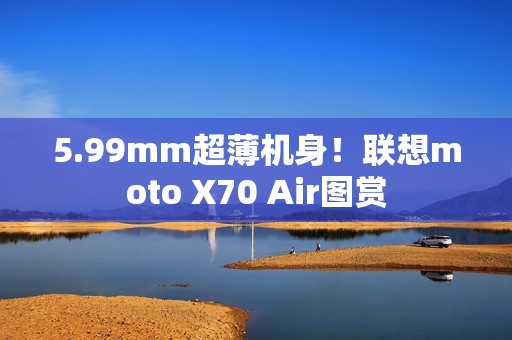5.99mm超薄机身！联想moto X70 Air图赏