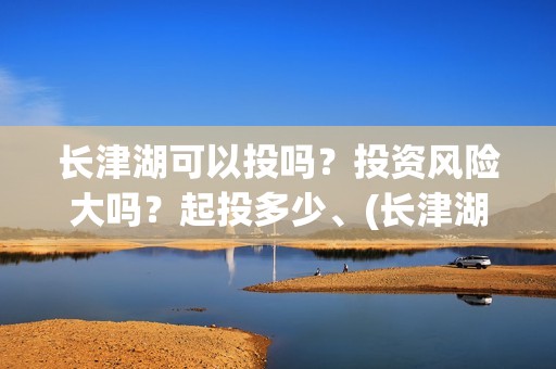 长津湖可以投吗？投资风险大吗？起投多少、(长津湖怎么投)