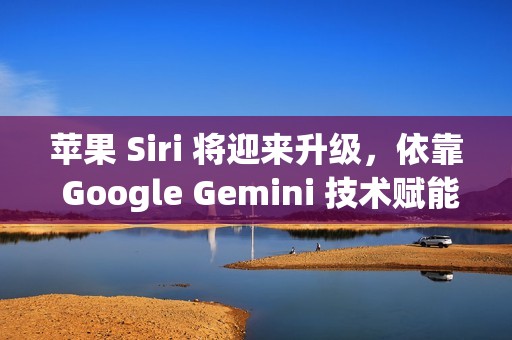 苹果 Siri 将迎来升级，依靠 Google Gemini 技术赋能