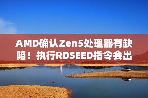 AMD确认Zen5处理器有缺陷！执行RDSEED指令会出错：将更新修复