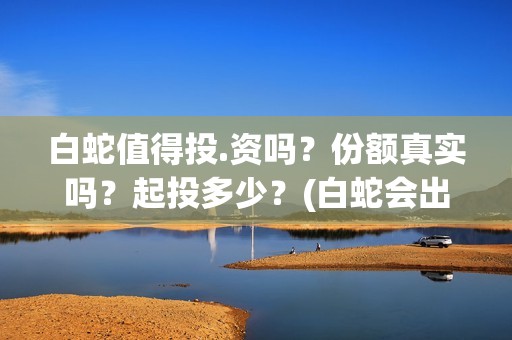 白蛇值得投.资吗？份额真实吗？起投多少？(白蛇会出3嘛)