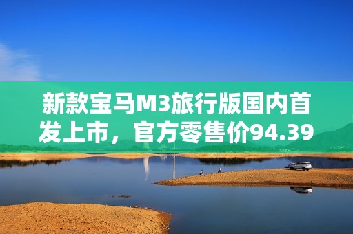 新款宝马M3旅行版国内首发上市，官方零售价94.39万元