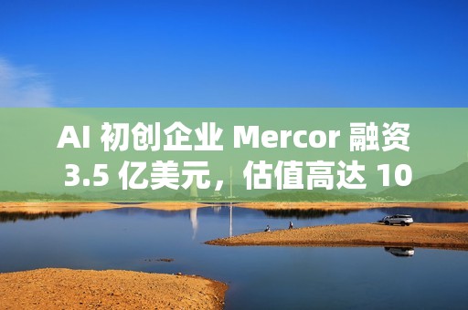 AI 初创企业 Mercor 融资 3.5 亿美元，估值高达 100 亿美元