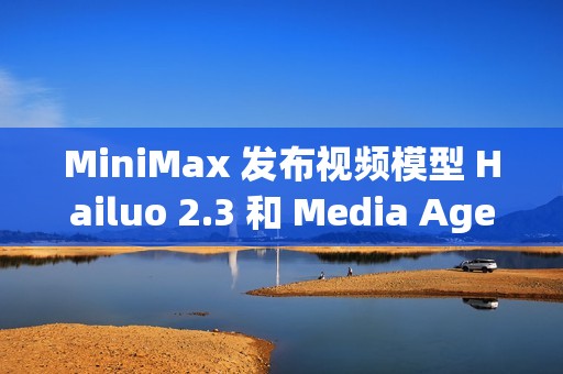 MiniMax 发布视频模型 Hailuo 2.3 和 Media Agent