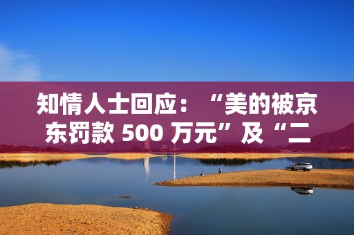 知情人士回应：“美的被京东罚款 500 万元”及“二选一”事件为造谣