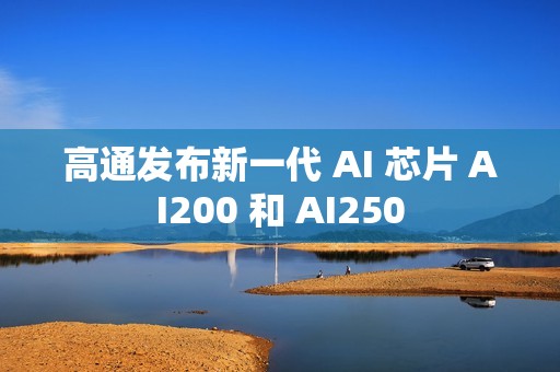 高通发布新一代 AI 芯片 AI200 和 AI250