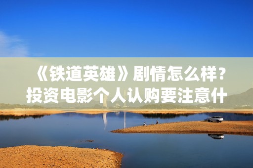 《铁道英雄》剧情怎么样？投资电影个人认购要注意什么？(铁道英雄正片)
