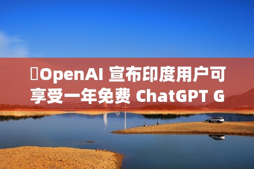 ​OpenAI 宣布印度用户可享受一年免费 ChatGPT Go 服务