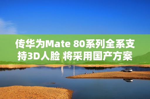 传华为Mate 80系列全系支持3D人脸 将采用国产方案