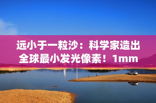 远小于一粒沙：科学家造出全球最小发光像素！1mm就能实现1080p
