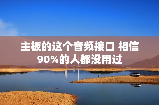 主板的这个音频接口 相信90%的人都没用过