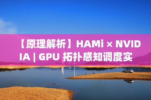 【原理解析】HAMi × NVIDIA | GPU 拓扑感知调度实现详解