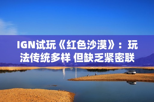 IGN试玩《红色沙漠》：玩法传统多样 但缺乏紧密联系！