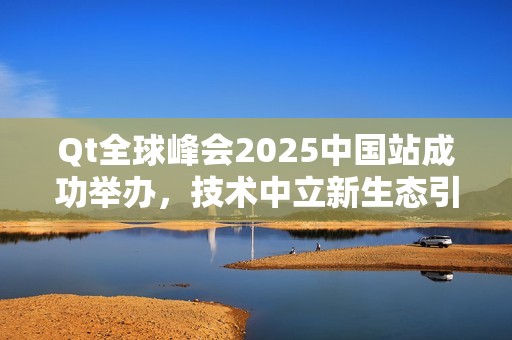 Qt全球峰会2025中国站成功举办，技术中立新生态引领未来